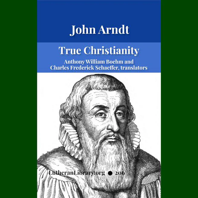 True Christianity: A Treatise on Sincere Repentance, True Faith, The Holy Walk of the True Christian, Etc. by John Arndt